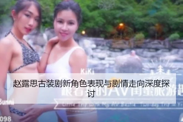 赵露思古装剧新角色表现与剧情走向深度探讨